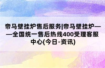 帝马壁挂炉售后服务|帝马壁挂炉——全国统一售后热线400受理客服中心(今日-资讯)